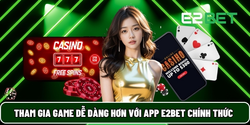 E2BET 28 Tham gia game dễ dàng hơn với App E2BET chính thức